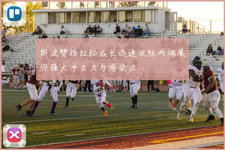 斯波赞扬拉松成长迅速攻防两端展现强大冲击力与感染力