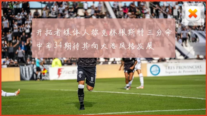 开拓者媒体人称克林根斯特三分命中率34期待其向大洛风格发展