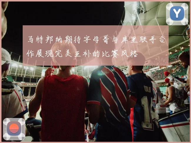 马特邦纳期待字母哥与库里联手合作展现完美互补的比赛风格