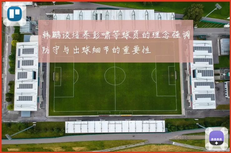 韩鹏谈培养彭啸等球员的理念强调防守与出球细节的重要性