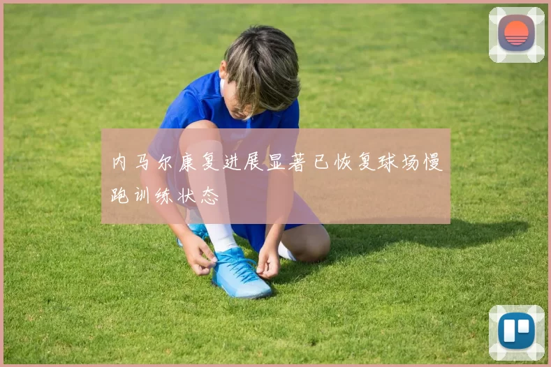 内马尔康复进展显著已恢复球场慢跑训练状态