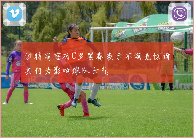 沙特高官对C罗罢赛表示不满竟惊讶其行为影响球队士气