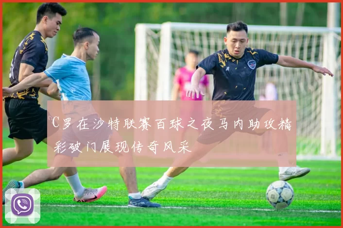 C罗在沙特联赛百球之夜马内助攻精彩破门展现传奇风采