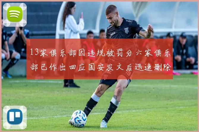 13家俱乐部因违规被罚分六家俱乐部已作出回应国安发文后迅速删除引发关注