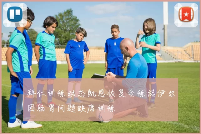 拜仁训练动态凯恩恢复合练诺伊尔因肠胃问题缺席训练