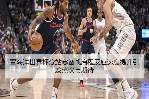 覃海洋世界杯分站赛备战启程反应速度提升引发热议与期待